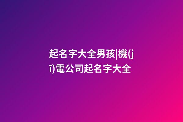 起名字大全男孩|機(jī)電公司起名字大全-第1張-公司起名-玄機(jī)派